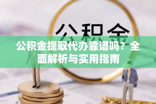 南川公积金提取代办靠谱吗？全面解析与实用指南