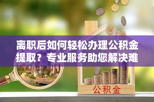 南川离职后如何轻松办理公积金提取？专业服务助您解决难题