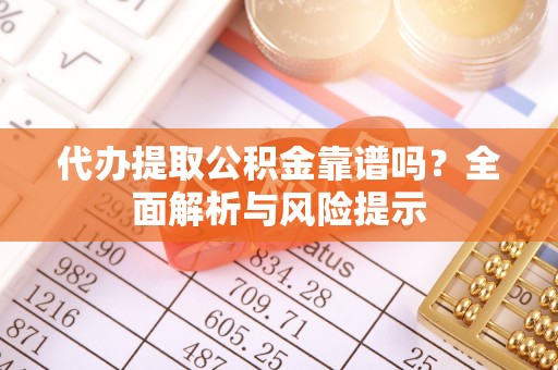 南川代办提取公积金靠谱吗？全面解析与风险提示