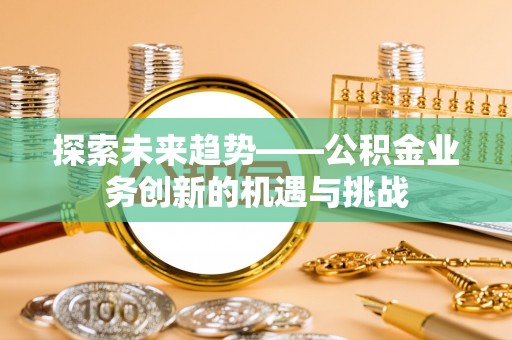 南川探索未来趋势——公积金业务创新的机遇与挑战