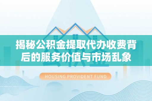 南川揭秘公积金提取代办收费背后的服务价值与市场乱象