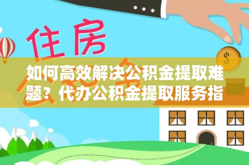 南川如何高效解决公积金提取难题？代办公积金提取服务指南