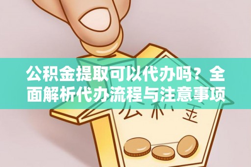 南川公积金提取可以代办吗？全面解析代办流程与注意事项