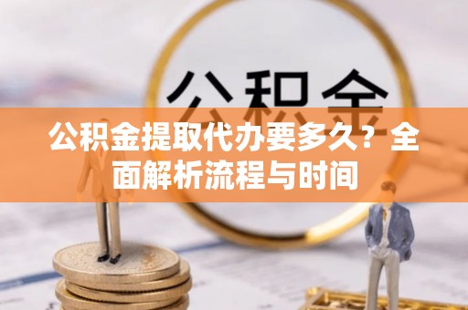 南川公积金提取代办要多久？全面解析流程与时间