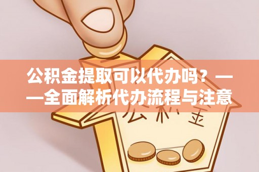 南川公积金提取可以代办吗？——全面解析代办流程与注意事项