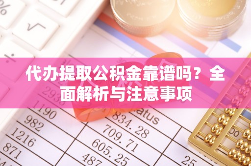 南川代办提取公积金靠谱吗？全面解析与注意事项