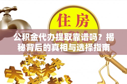 南川公积金代办提取靠谱吗？揭秘背后的真相与选择指南